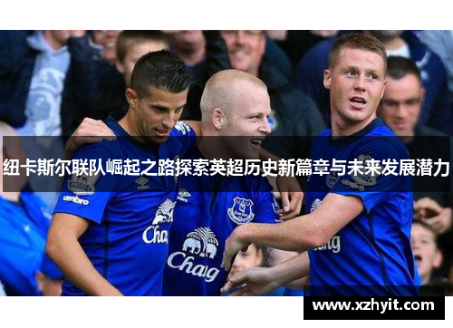 纽卡斯尔联队崛起之路探索英超历史新篇章与未来发展潜力