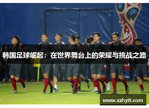 韩国足球崛起：在世界舞台上的荣耀与挑战之路