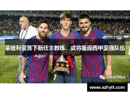 塞维利亚签下新任主教练，或将重返西甲豪强队伍