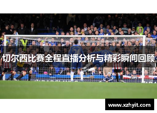 切尔西比赛全程直播分析与精彩瞬间回顾