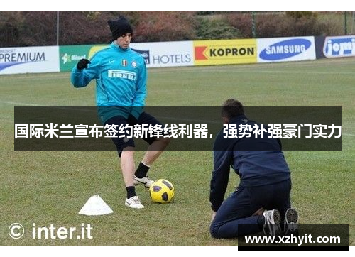 国际米兰宣布签约新锋线利器，强势补强豪门实力