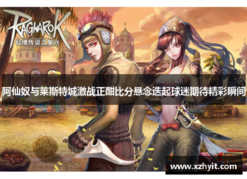 阿仙奴与莱斯特城激战正酣比分悬念迭起球迷期待精彩瞬间