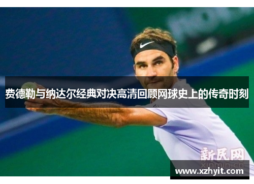 费德勒与纳达尔经典对决高清回顾网球史上的传奇时刻