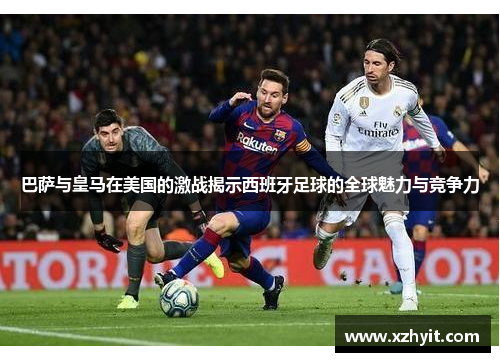 巴萨与皇马在美国的激战揭示西班牙足球的全球魅力与竞争力