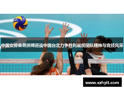 中国女排奋勇拼搏迎战中国台北力争胜利展现团队精神与竞技风采